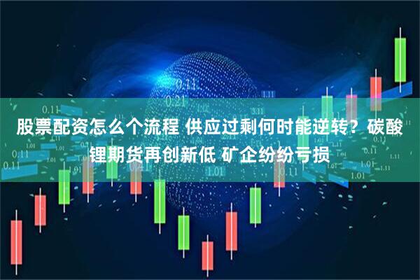 股票配资怎么个流程 供应过剩何时能逆转？碳酸锂期货再创新低 矿企纷纷亏损