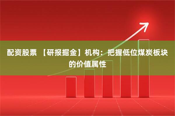 配资股票 【研报掘金】机构：把握低位煤炭板块的价值属性