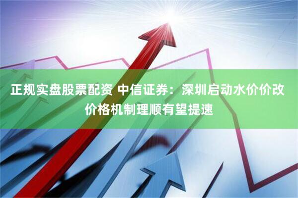 正规实盘股票配资 中信证券：深圳启动水价价改 价格机制理顺有望提速