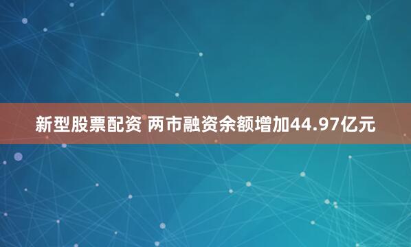 新型股票配资 两市融资余额增加44.97亿元