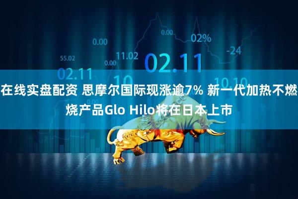 在线实盘配资 思摩尔国际现涨逾7% 新一代加热不燃烧产品Glo Hilo将在日本上市