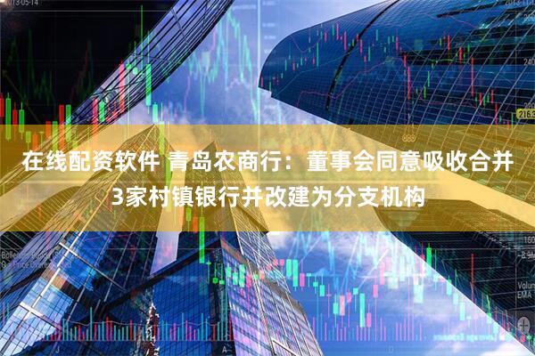 在线配资软件 青岛农商行：董事会同意吸收合并3家村镇银行并改建为分支机构