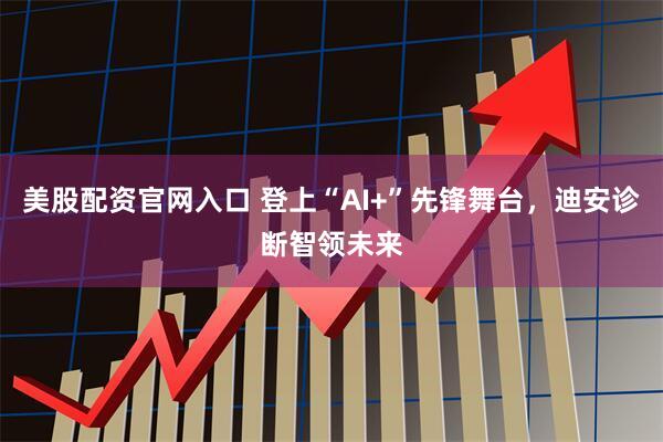 美股配资官网入口 登上“AI+”先锋舞台，迪安诊断智领未来