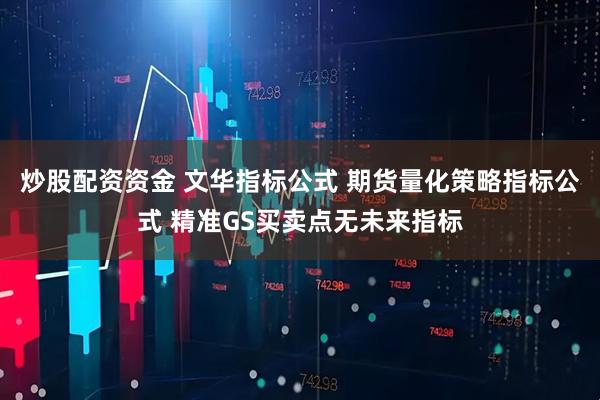 炒股配资资金 文华指标公式 期货量化策略指标公式 精准GS买卖点无未来指标