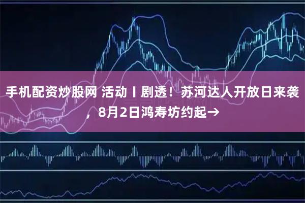 手机配资炒股网 活动〡剧透！苏河达人开放日来袭，8月2日鸿寿坊约起→