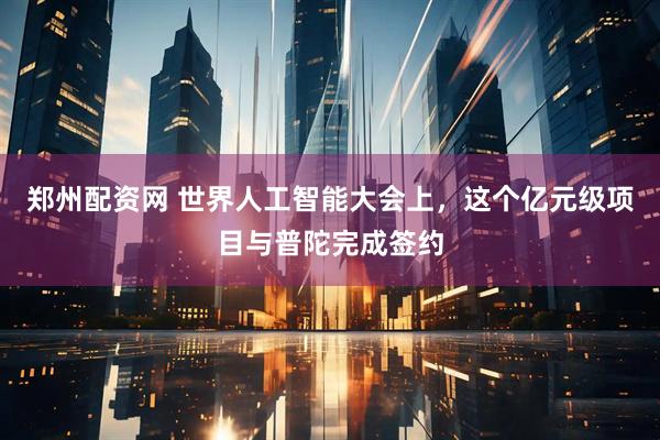 郑州配资网 世界人工智能大会上，这个亿元级项目与普陀完成签约