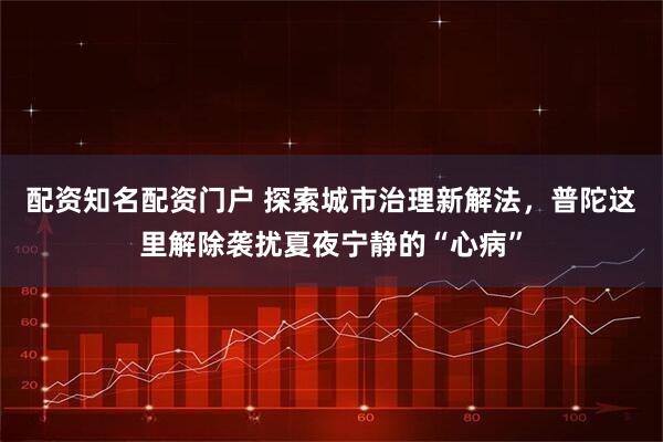 配资知名配资门户 探索城市治理新解法，普陀这里解除袭扰夏夜宁静的“心病”