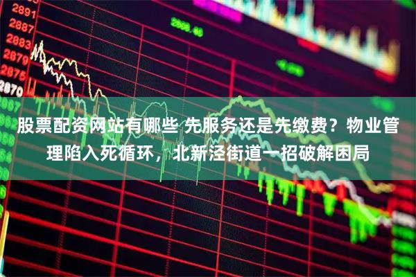 股票配资网站有哪些 先服务还是先缴费？物业管理陷入死循环，北新泾街道一招破解困局