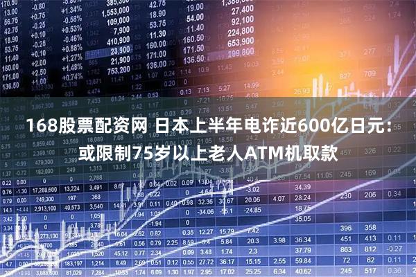 168股票配资网 日本上半年电诈近600亿日元：或限制75岁以上老人ATM机取款