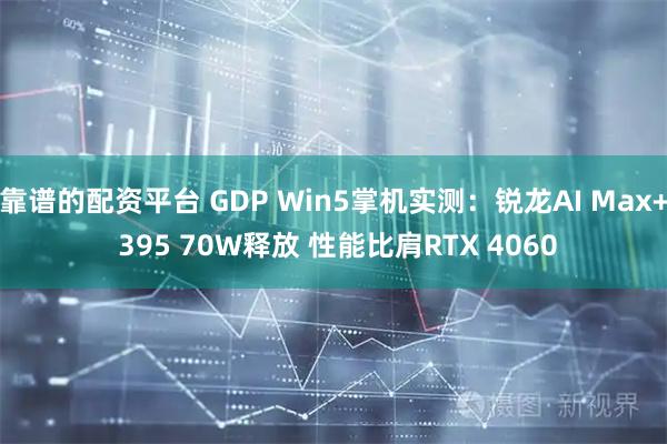 靠谱的配资平台 GDP Win5掌机实测：锐龙AI Max+ 395 70W释放 性能比肩RTX 4060