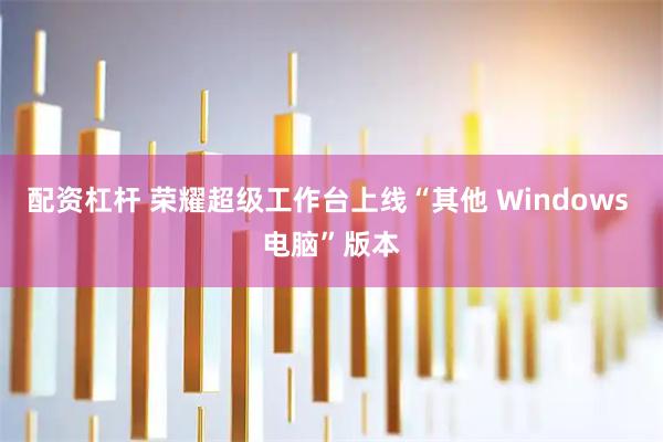 配资杠杆 荣耀超级工作台上线“其他 Windows 电脑”版本
