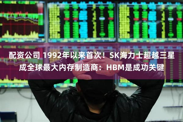 配资公司 1992年以来首次！SK海力士超越三星成全球最大内存制造商：HBM是成功关键