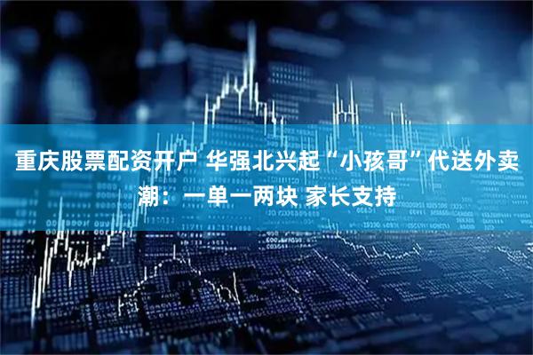 重庆股票配资开户 华强北兴起“小孩哥”代送外卖潮：一单一两块 家长支持