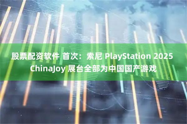股票配资软件 首次：索尼 PlayStation 2025 ChinaJoy 展台全部为中国国产游戏