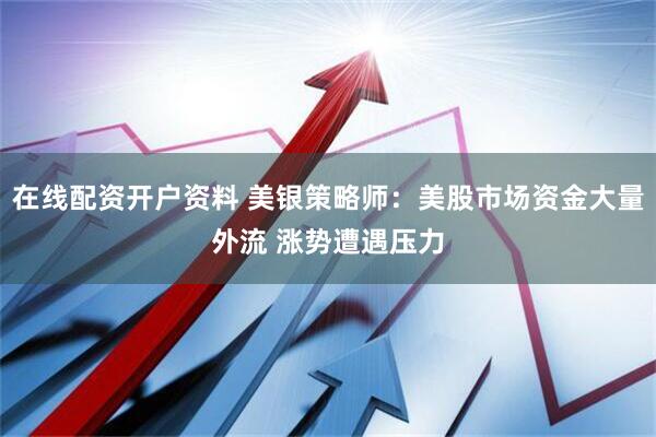在线配资开户资料 美银策略师：美股市场资金大量外流 涨势遭遇压力
