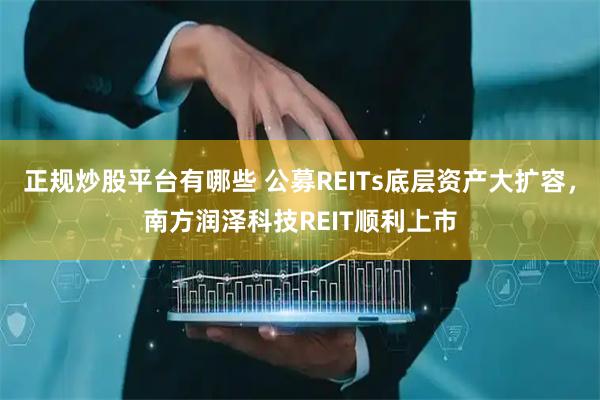正规炒股平台有哪些 公募REITs底层资产大扩容，南方润泽科技REIT顺利上市