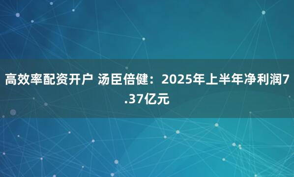 高效率配资开户 汤臣倍健：2025年上半年净利润7.37亿元