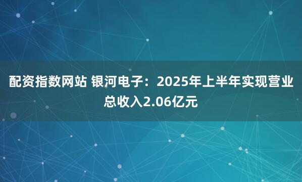 配资指数网站 银河电子：2025年上半年实现营业总收入2.06亿元