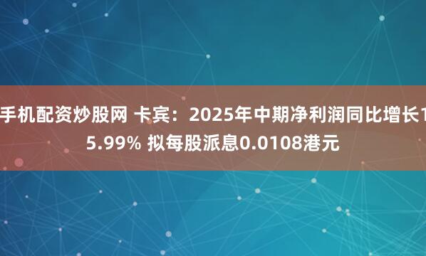 手机配资炒股网 卡宾：2025年中期净利润同比增长15.99% 拟每股派息0.0108港元