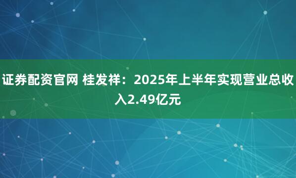 证券配资官网 桂发祥：2025年上半年实现营业总收入2.49亿元