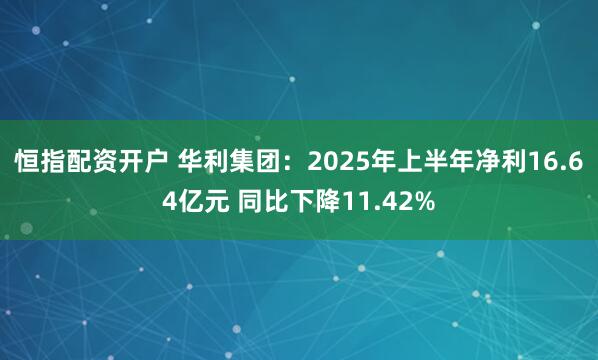 恒指配资开户 华利集团：2025年上半年净利16.64亿元 同比下降11.42%