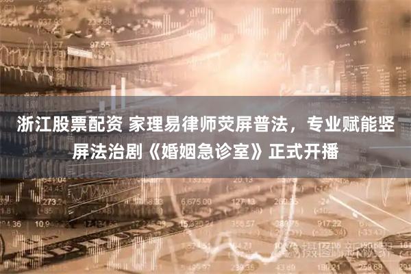 浙江股票配资 家理易律师荧屏普法，专业赋能竖屏法治剧《婚姻急诊室》正式开播