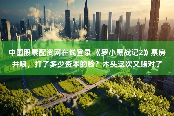 中国股票配资网在线登录 《罗小黑战记2》票房井喷，打了多少资本的脸？木头这次又赌对了