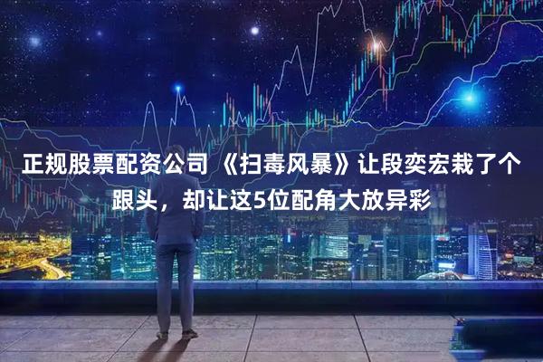 正规股票配资公司 《扫毒风暴》让段奕宏栽了个跟头，却让这5位配角大放异彩