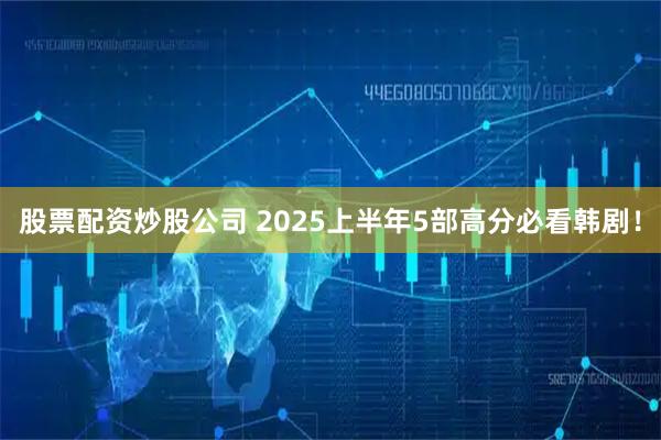 股票配资炒股公司 2025上半年5部高分必看韩剧！