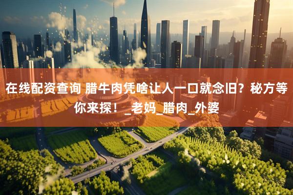 在线配资查询 腊牛肉凭啥让人一口就念旧？秘方等你来探！_老妈_腊肉_外婆