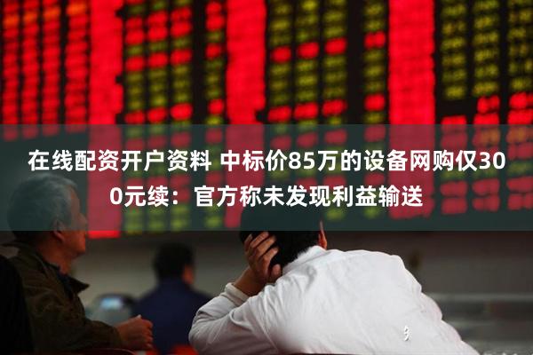在线配资开户资料 中标价85万的设备网购仅300元续：官方称未发现利益输送