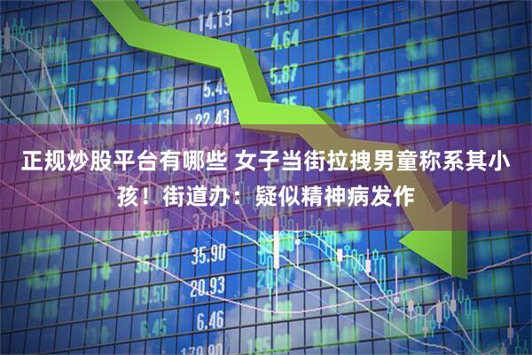 正规炒股平台有哪些 女子当街拉拽男童称系其小孩！街道办：疑似精神病发作