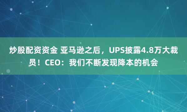 炒股配资资金 亚马逊之后,UPS披露4.8万大裁员!CEO:我们不断发现降本的机会