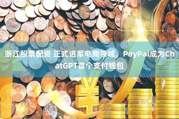 浙江股票配资 正式进军电商领域,PayPal成为ChatGPT首个支付钱包