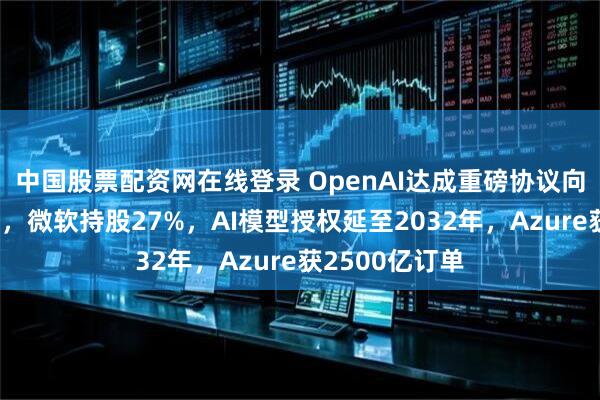 中国股票配资网在线登录 OpenAI达成重磅协议向营利组织转型,微软持股27%,AI模型授权延至2032年,Azure获2500亿订单