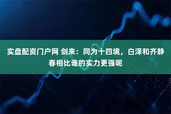 实盘配资门户网 剑来:同为十四境,白泽和齐静春相比谁的实力更强呢