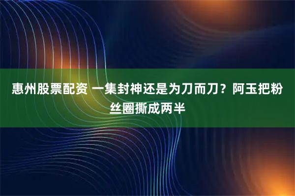 惠州股票配资 一集封神还是为刀而刀？阿玉把粉丝圈撕成两半