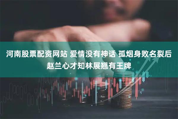 河南股票配资网站 爱情没有神话 孤烟身败名裂后赵兰心才知林展翘有王牌