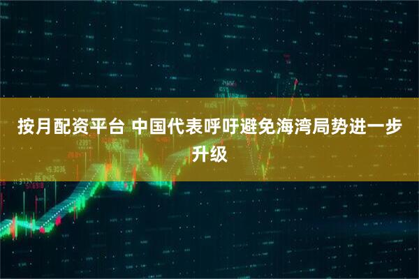 按月配资平台 中国代表呼吁避免海湾局势进一步升级