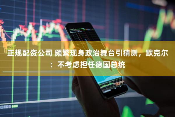 正规配资公司 频繁现身政治舞台引猜测，默克尔：不考虑担任德国总统