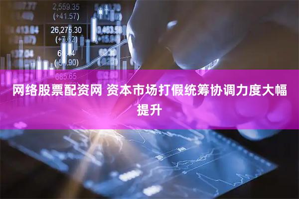 网络股票配资网 资本市场打假统筹协调力度大幅提升