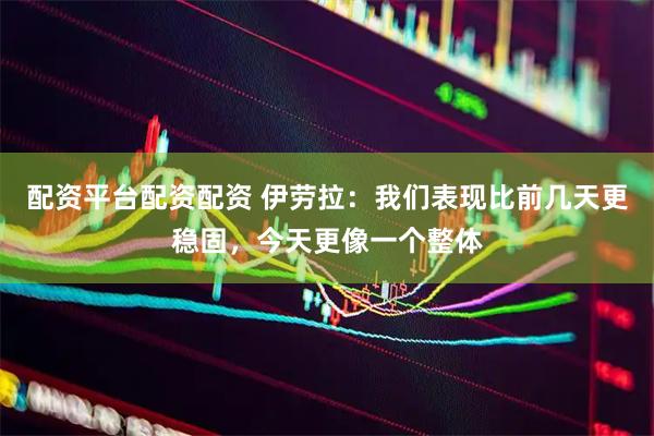 配资平台配资配资 伊劳拉:我们表现比前几天更稳固,今天更像一个整体