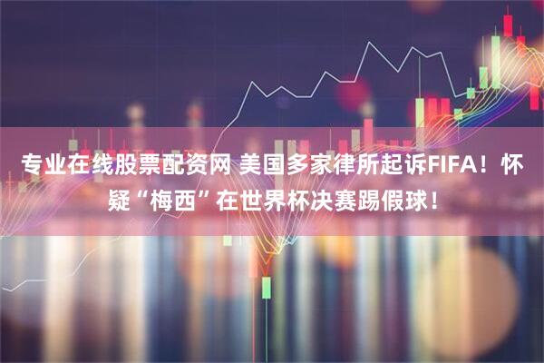 专业在线股票配资网 美国多家律所起诉FIFA！怀疑“梅西”在世界杯决赛踢假球！