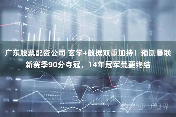 广东股票配资公司 玄学+数据双重加持！预测曼联新赛季90分夺冠，14年冠军荒要终结